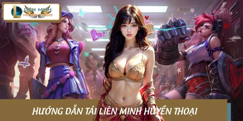 Hướng dẫn tải Liên Minh Huyền Thoại về thiết bị nhanh chóng nhất