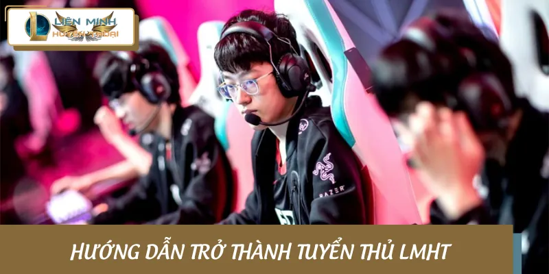 Hướng dẫn cách thành tuyển thủ của một đội LMHT